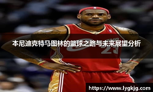 本尼迪克特马图林的篮球之路与未来展望分析