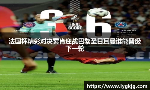 法国杯精彩对决索肖迎战巴黎圣日耳曼谁能晋级下一轮