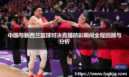 中国与新西兰篮球对决直播精彩瞬间全程回顾与分析