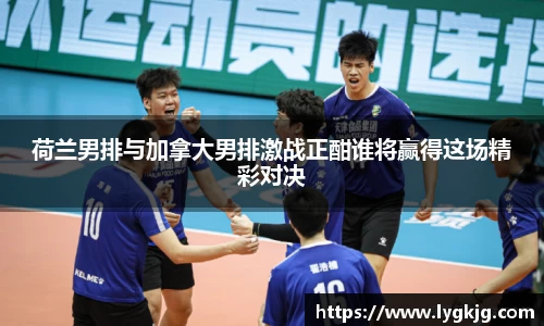 荷兰男排与加拿大男排激战正酣谁将赢得这场精彩对决