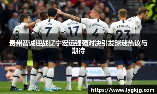 贵州智诚迎战辽宁宏远强强对决引发球迷热议与期待