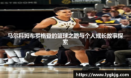 马尔科姆布罗格登的篮球之路与个人成长故事探索