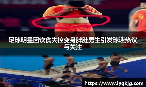 足球明星因饮食失控变身胖肚男生引发球迷热议与关注