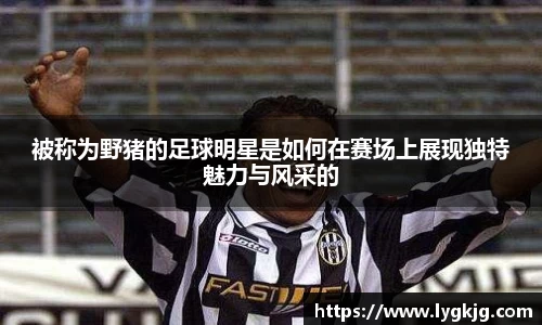 被称为野猪的足球明星是如何在赛场上展现独特魅力与风采的