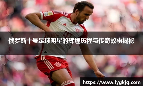 俄罗斯十号足球明星的辉煌历程与传奇故事揭秘