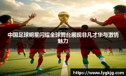 中国足球明星闪耀全球舞台展现非凡才华与激情魅力