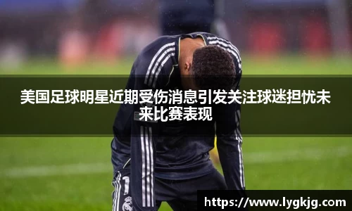 美国足球明星近期受伤消息引发关注球迷担忧未来比赛表现