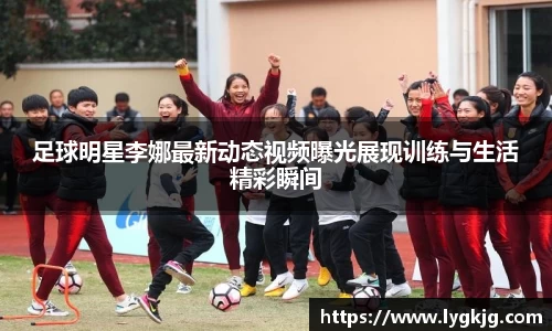 足球明星李娜最新动态视频曝光展现训练与生活精彩瞬间